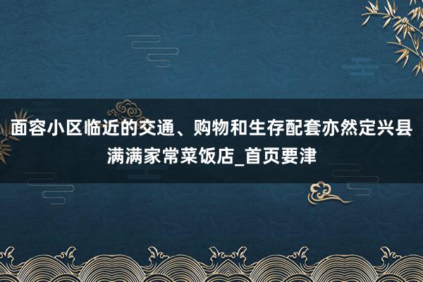 面容小区临近的交通、购物和生存配套亦然定兴县满满家常菜饭店_首页要津