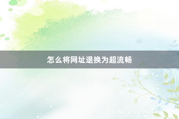 怎么将网址退换为超流畅