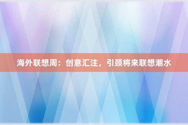 海外联想周：创意汇注，引颈将来联想潮水